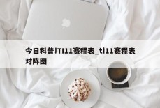 今日科普!TI11赛程表_ti11赛程表对阵图