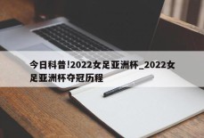 今日科普!2022女足亚洲杯_2022女足亚洲杯夺冠历程