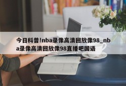 今日科普!nba录像高清回放像98_nba录像高清回放像98直播吧国语