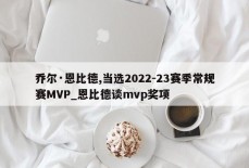 乔尔·恩比德,当选2022-23赛季常规赛MVP_恩比德谈mvp奖项