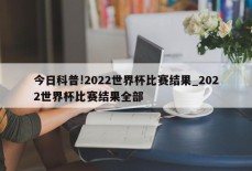 今日科普!2022世界杯比赛结果_2022世界杯比赛结果全部