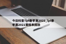 今日科普!lpl春季赛2021_lpl春季赛2021赛程表回放