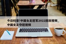 今日科普!中国女足冠军2022回放视频_中国女足夺冠视频