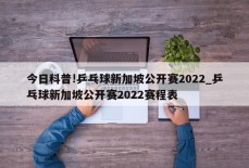 今日科普!乒乓球新加坡公开赛2022_乒乓球新加坡公开赛2022赛程表