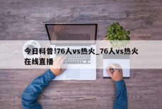 今日科普!76人vs热火_76人vs热火在线直播