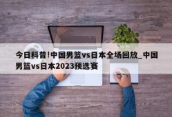 今日科普!中国男篮vs日本全场回放_中国男篮vs日本2023预选赛