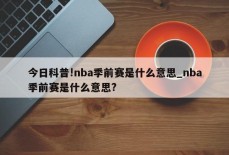 今日科普!nba季前赛是什么意思_nba季前赛是什么意思?