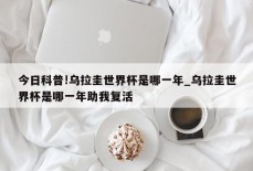 今日科普!乌拉圭世界杯是哪一年_乌拉圭世界杯是哪一年助我复活