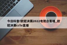 今日科普!欧冠决赛2022电视台直播_欧冠决赛cctv直播