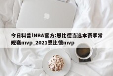 今日科普!NBA官方:恩比德当选本赛季常规赛mvp_2021恩比德mvp