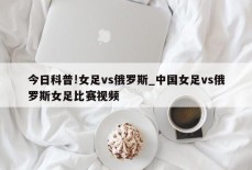 今日科普!女足vs俄罗斯_中国女足vs俄罗斯女足比赛视频