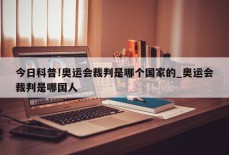 今日科普!奥运会裁判是哪个国家的_奥运会裁判是哪国人