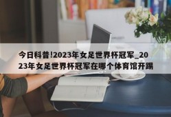 今日科普!2023年女足世界杯冠军_2023年女足世界杯冠军在哪个体育馆开踢