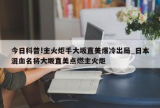 今日科普!主火炬手大坂直美爆冷出局_日本混血名将大坂直美点燃主火炬