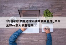 今日科普!中国足球vs澳大利亚直播_中国足球vs澳大利亚视频