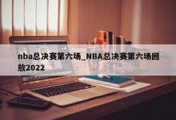 nba总决赛第六场_NBA总决赛第六场回放2022