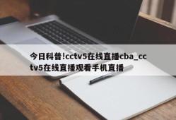 今日科普!cctv5在线直播cba_cctv5在线直播观看手机直播