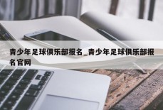 青少年足球俱乐部报名_青少年足球俱乐部报名官网