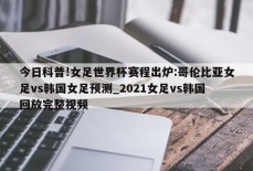 今日科普!女足世界杯赛程出炉:哥伦比亚女足vs韩国女足预测_2021女足vs韩国回放完整视频