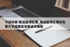 今日科普!奥运篮球比赛_奥运篮球比赛会在第几节结束后交换进攻场地