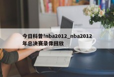 今日科普!nba2012_nba2012年总决赛录像回放