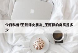 今日科普!王懿律女朋友_王懿律的身高是多少