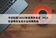 今日科普!2023年世界杯女足_2023年世界杯女足什么时候开始