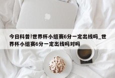 今日科普!世界杯小组赛6分一定出线吗_世界杯小组赛6分一定出线吗对吗