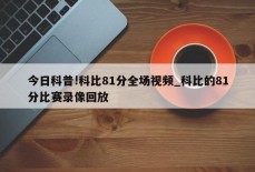 今日科普!科比81分全场视频_科比的81分比赛录像回放