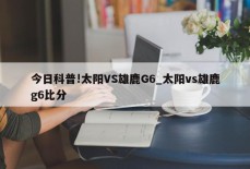 今日科普!太阳VS雄鹿G6_太阳vs雄鹿g6比分