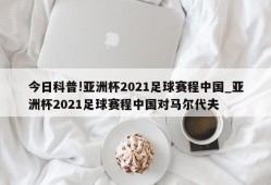 今日科普!亚洲杯2021足球赛程中国_亚洲杯2021足球赛程中国对马尔代夫