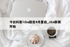 今日科普!cba敲定4月重启_cba联赛开始