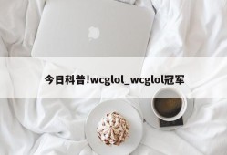 今日科普!wcglol_wcglol冠军