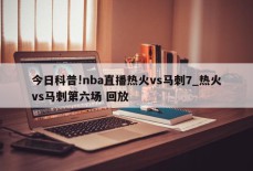 今日科普!nba直播热火vs马刺7_热火vs马刺第六场 回放