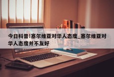 今日科普!塞尔维亚对华人态度_塞尔维亚对华人态度并不友好