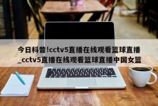 今日科普!cctv5直播在线观看篮球直播_cctv5直播在线观看篮球直播中国女篮