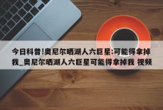 今日科普!奥尼尔晒湖人六巨星:可能得拿掉我_奥尼尔晒湖人六巨星可能得拿掉我 视频