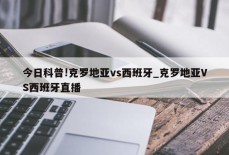 今日科普!克罗地亚vs西班牙_克罗地亚VS西班牙直播