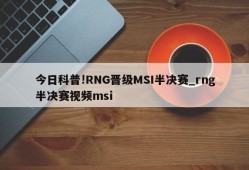 今日科普!RNG晋级MSI半决赛_rng半决赛视频msi