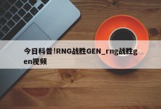 今日科普!RNG战胜GEN_rng战胜gen视频