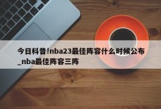 今日科普!nba23最佳阵容什么时候公布_nba最佳阵容三阵