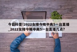 今日科普!2022女排今晚中央5一台直播_2022女排今晚中央5一台直播几点?