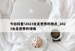 今日科普!2023女足世界杯地点_2023女足世界杯球场