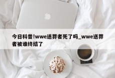 今日科普!wwe送葬者死了吗_wwe送葬者被谁终结了