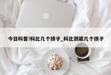 今日科普!科比几个孩子_科比到底几个孩子