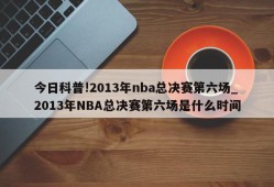 今日科普!2013年nba总决赛第六场_2013年NBA总决赛第六场是什么时间