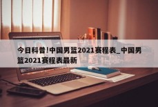 今日科普!中国男篮2021赛程表_中国男篮2021赛程表最新