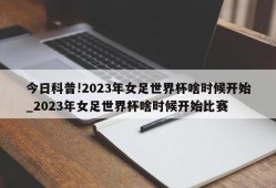 今日科普!2023年女足世界杯啥时候开始_2023年女足世界杯啥时候开始比赛