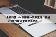 今日科普!ufc张伟丽vs罗斯直播二番战_ufc张伟丽vs罗斯比赛地点