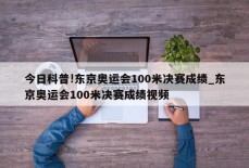 今日科普!东京奥运会100米决赛成绩_东京奥运会100米决赛成绩视频